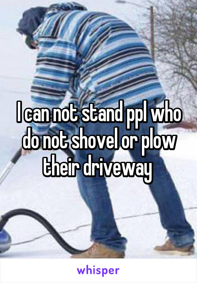 I can not stand ppl who do not shovel or plow their driveway 