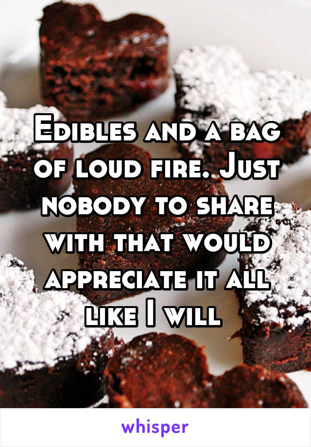 Edibles and a bag of loud fire. Just nobody to share with that would appreciate it all like I will 