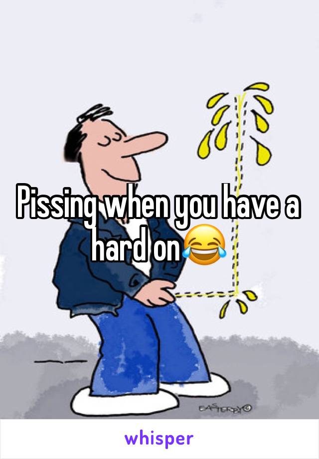 Pissing when you have a hard on😂