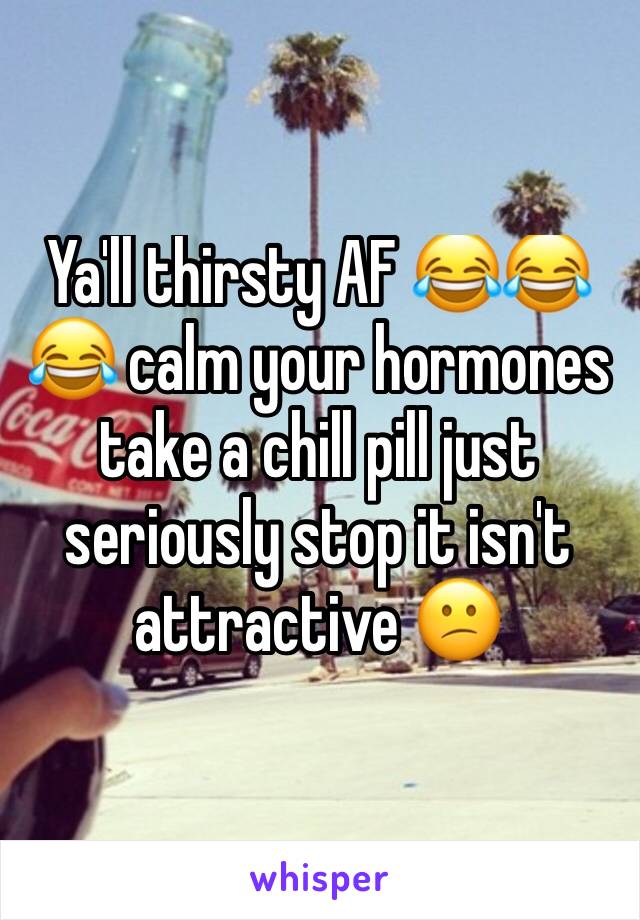 Ya'll thirsty AF 😂😂😂 calm your hormones take a chill pill just seriously stop it isn't attractive 😕