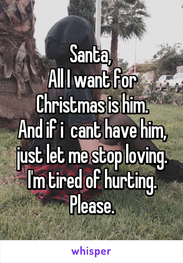 Santa, 
All I want for Christmas is him.
And if i  cant have him, just let me stop loving.
I'm tired of hurting.
Please.