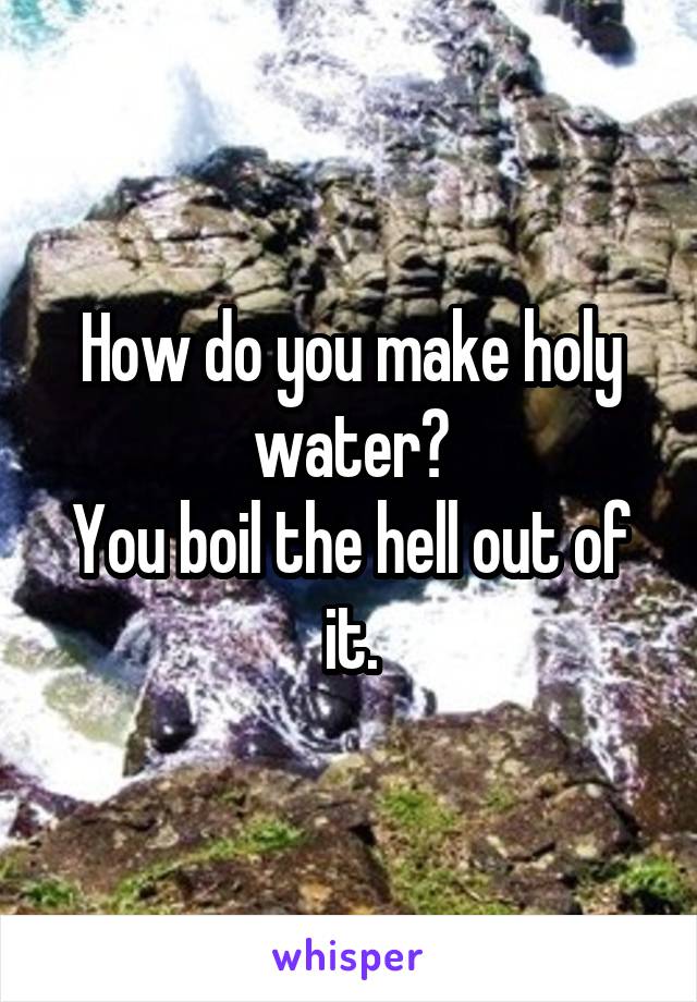 How do you make holy water?
You boil the hell out of it.