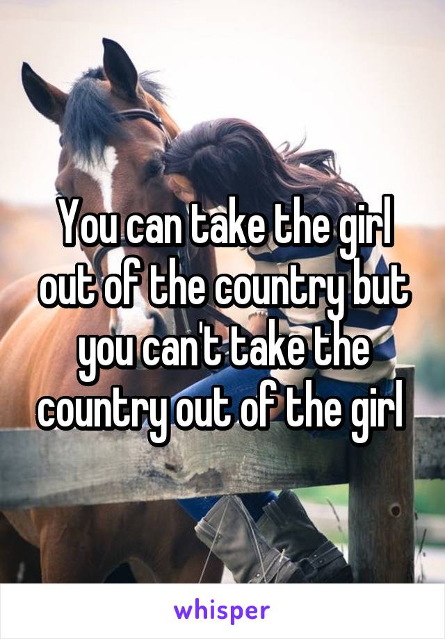 You can take the girl out of the country but you can't take the country out of the girl 