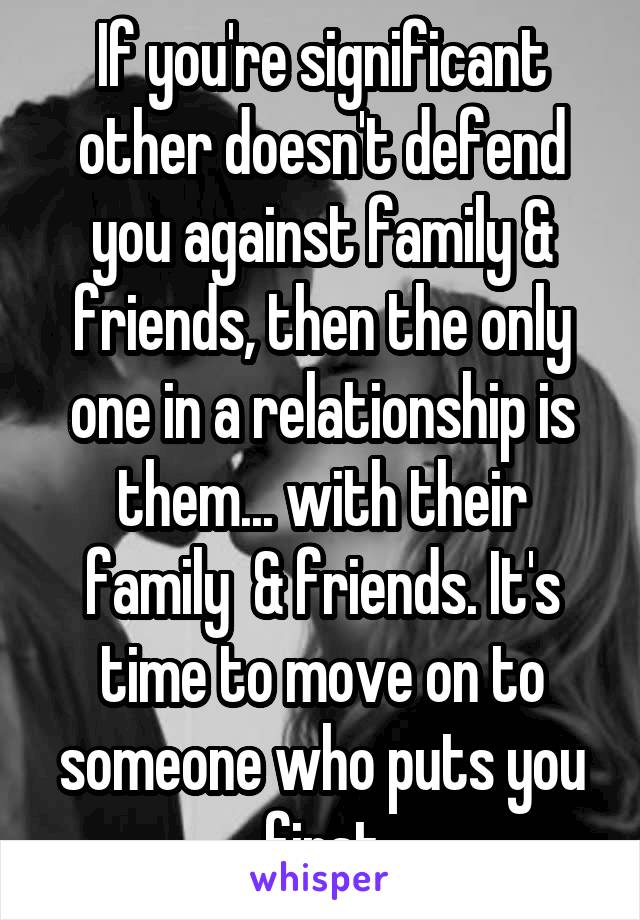 If you're significant other doesn't defend you against family & friends, then the only one in a relationship is them... with their family  & friends. It's time to move on to someone who puts you first