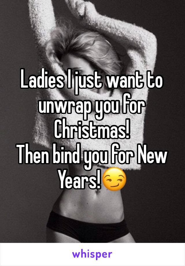 Ladies I just want to unwrap you for Christmas!
Then bind you for New Years!😏