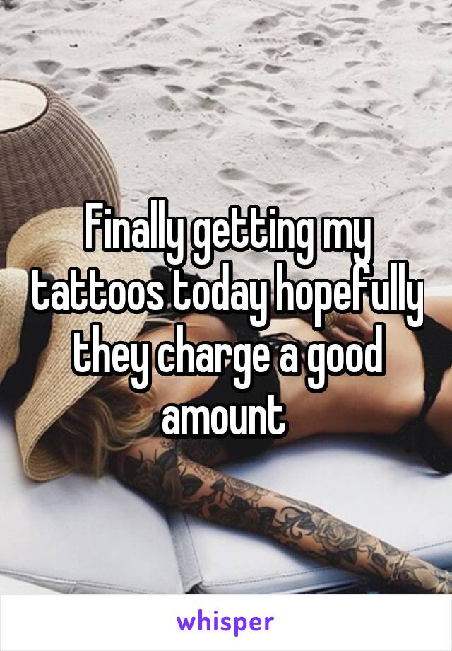 Finally getting my tattoos today hopefully they charge a good amount 