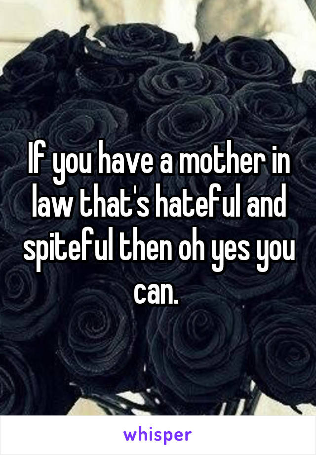 If you have a mother in law that's hateful and spiteful then oh yes you can. 