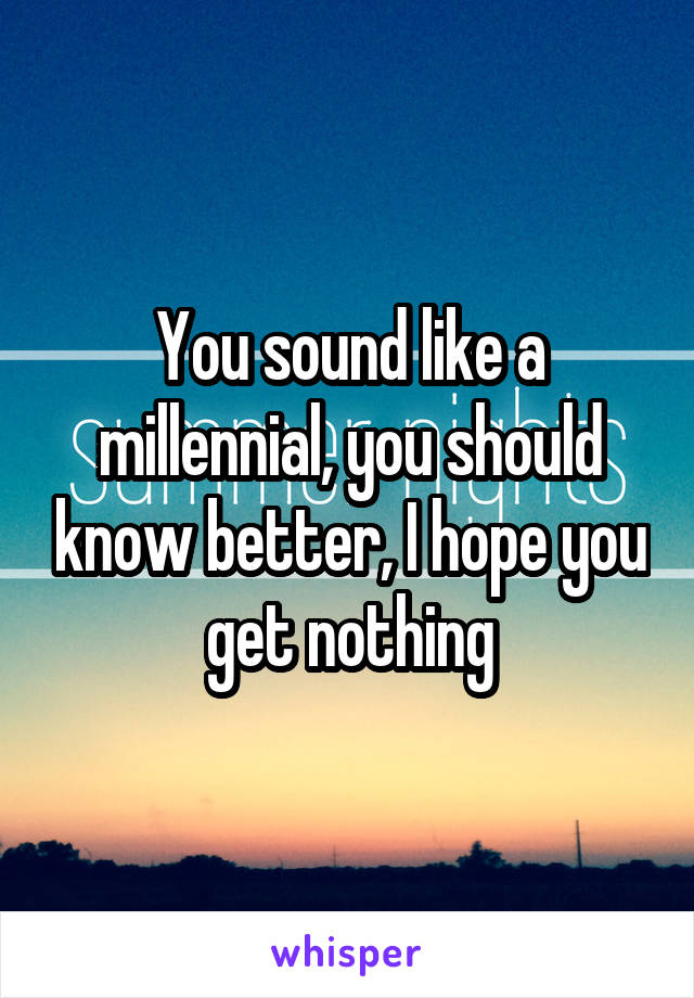 You sound like a millennial, you should know better, I hope you get nothing