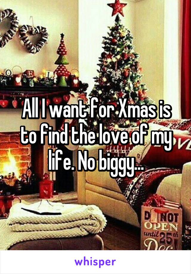 All I want for Xmas is to find the love of my life. No biggy...