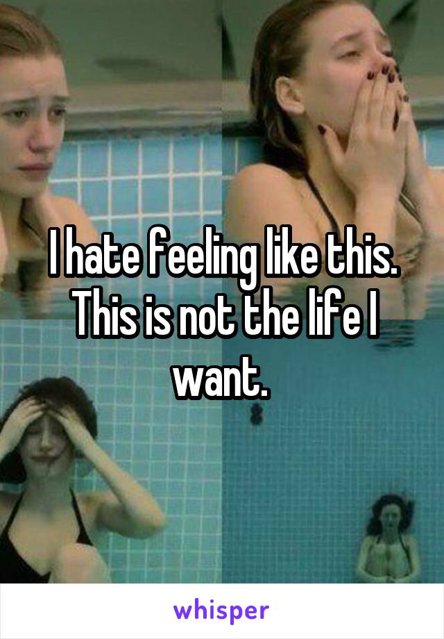 I hate feeling like this. This is not the life I want. 