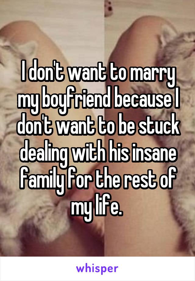 I don't want to marry my boyfriend because I don't want to be stuck dealing with his insane family for the rest of my life. 