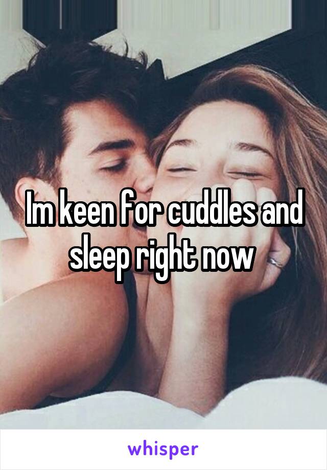 Im keen for cuddles and sleep right now 