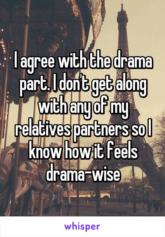 I agree with the drama part. I don't get along with any of my relatives partners so I know how it feels drama-wise