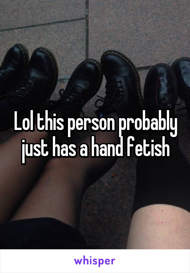 Lol this person probably just has a hand fetish