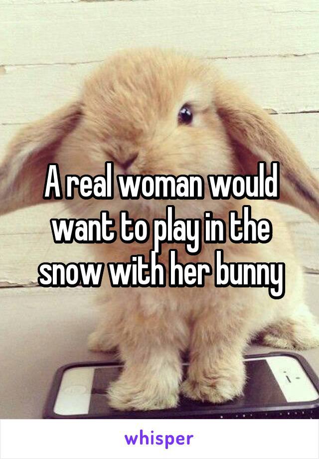 A real woman would want to play in the snow with her bunny