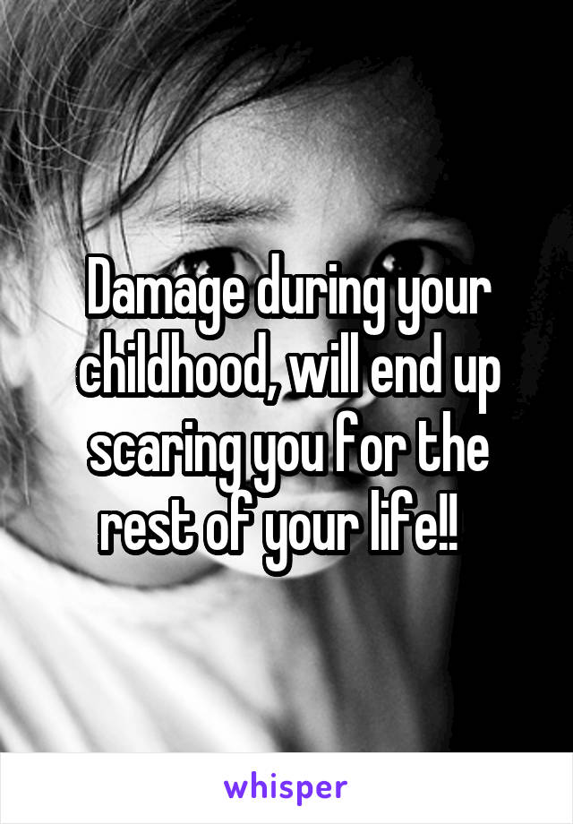 Damage during your childhood, will end up scaring you for the rest of your life!!  