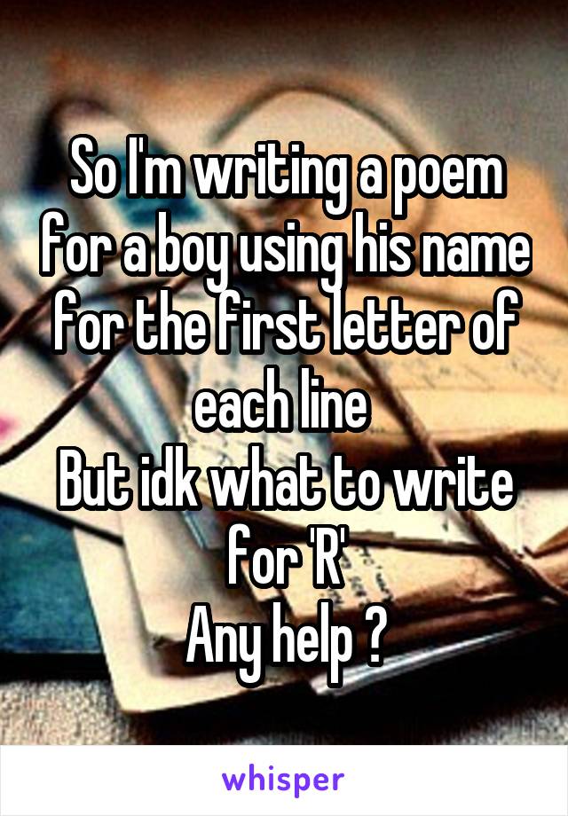 So I'm writing a poem for a boy using his name for the first letter of each line 
But idk what to write for 'R'
Any help ?