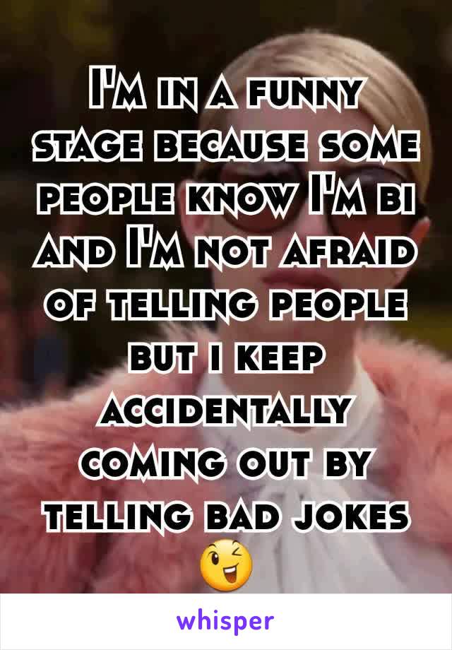 I'm in a funny stage because some people know I'm bi and I'm not afraid of telling people but i keep accidentally coming out by telling bad jokes 😉