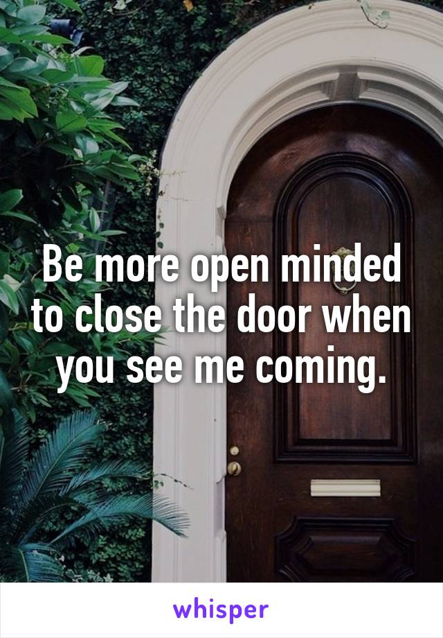 Be more open minded to close the door when you see me coming.