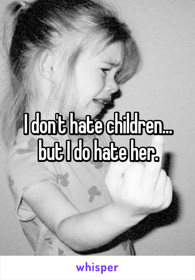 I don't hate children... but I do hate her.