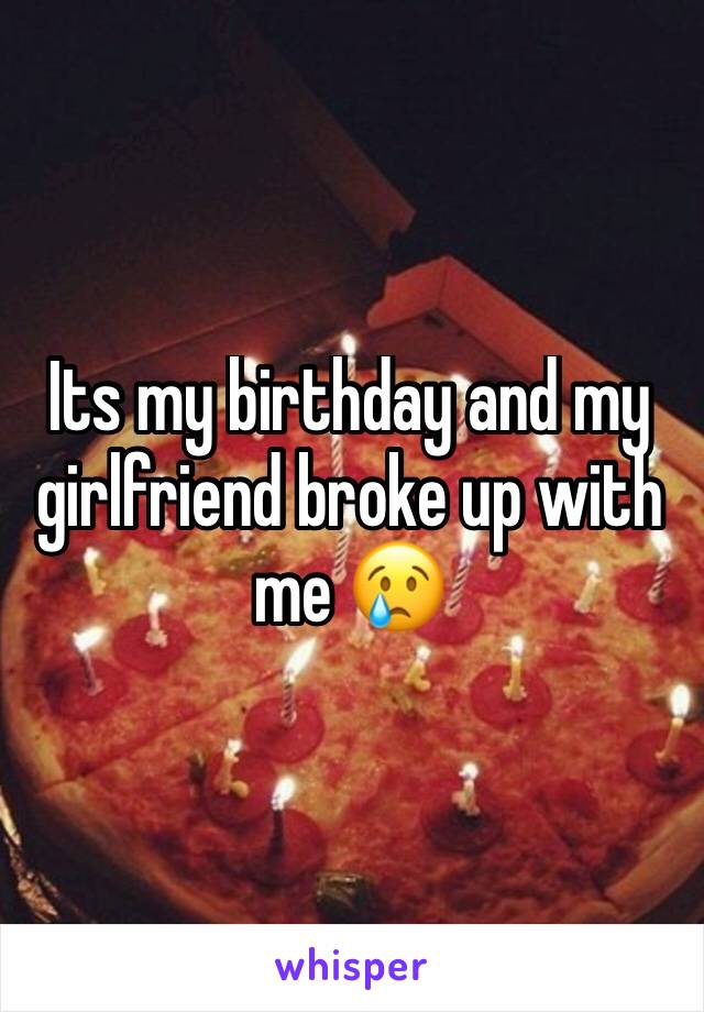 Its my birthday and my girlfriend broke up with me 😢