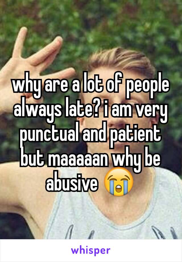 why are a lot of people always late? i am very punctual and patient but maaaaan why be abusive 😭