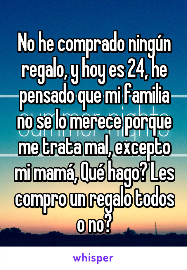 No he comprado ningún regalo, y hoy es 24, he pensado que mi familia no se lo merece porque me trata mal, excepto mi mamá, Qué hago? Les compro un regalo todos o no?