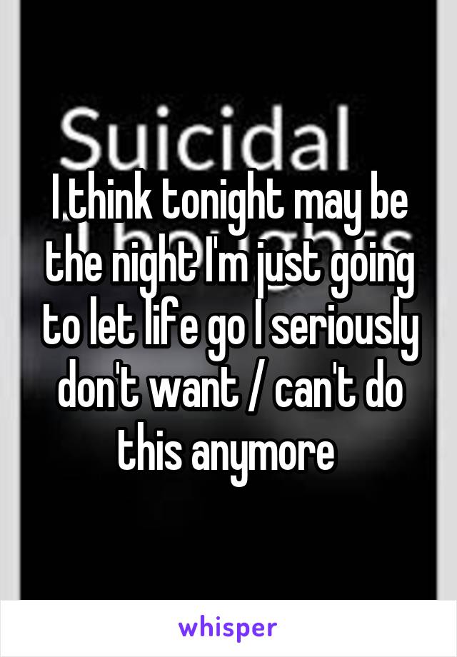 I think tonight may be the night I'm just going to let life go I seriously don't want / can't do this anymore 