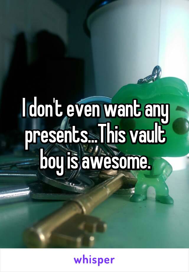 I don't even want any presents...This vault boy is awesome.