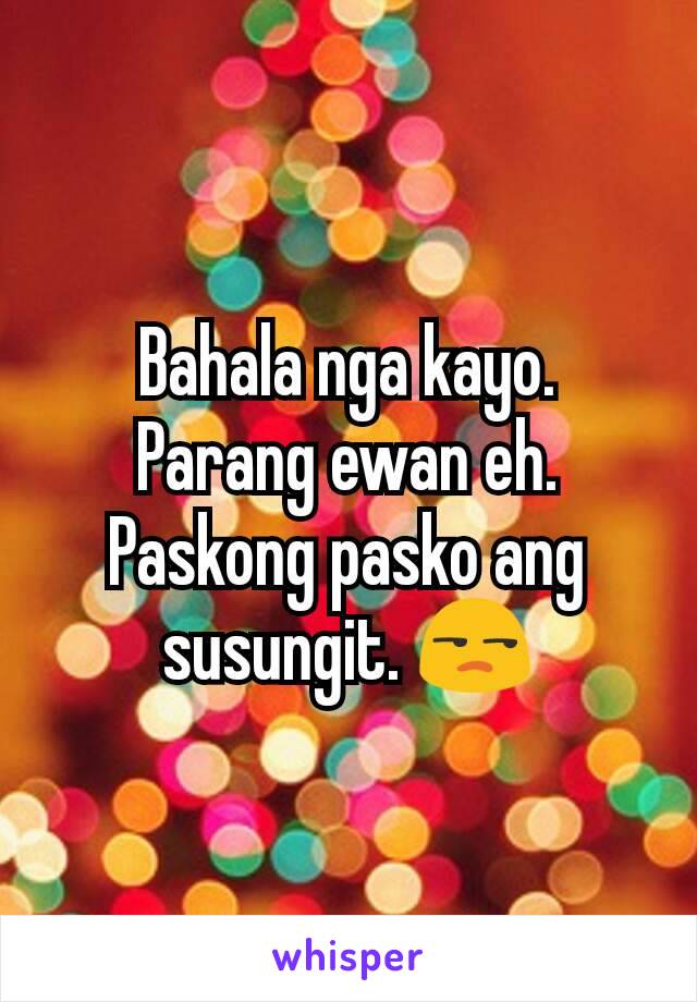 Bahala nga kayo. Parang ewan eh. Paskong pasko ang susungit. 😒