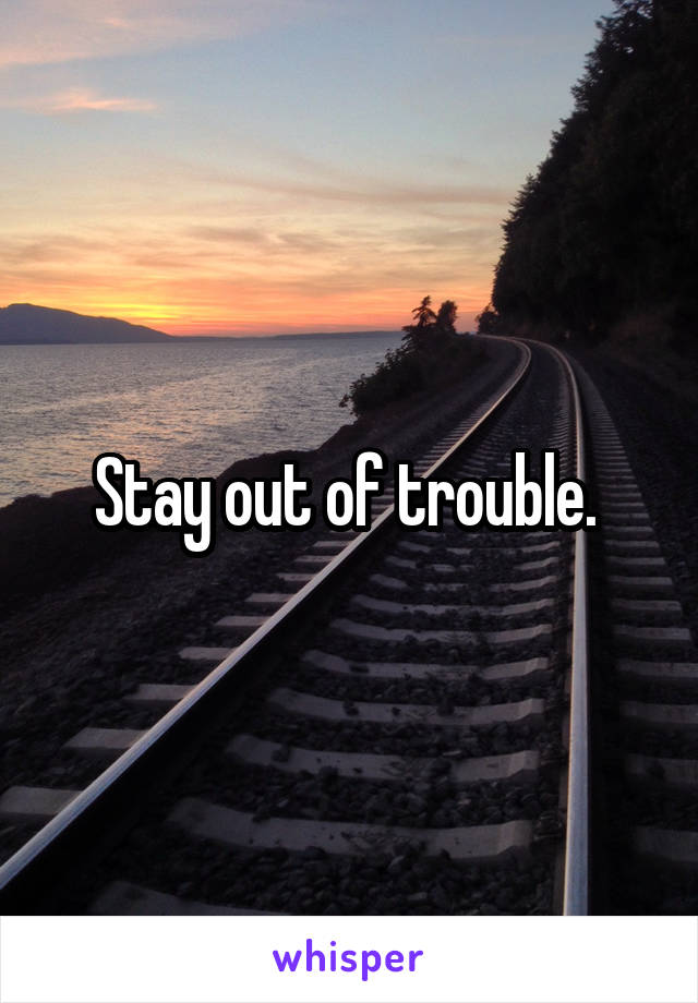 Stay out of trouble. 