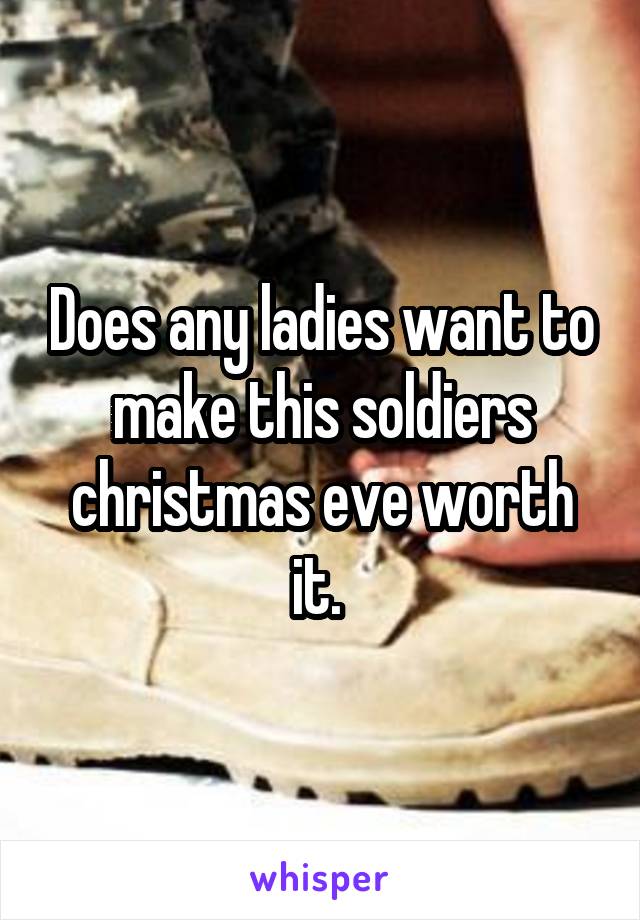 Does any ladies want to make this soldiers christmas eve worth it. 