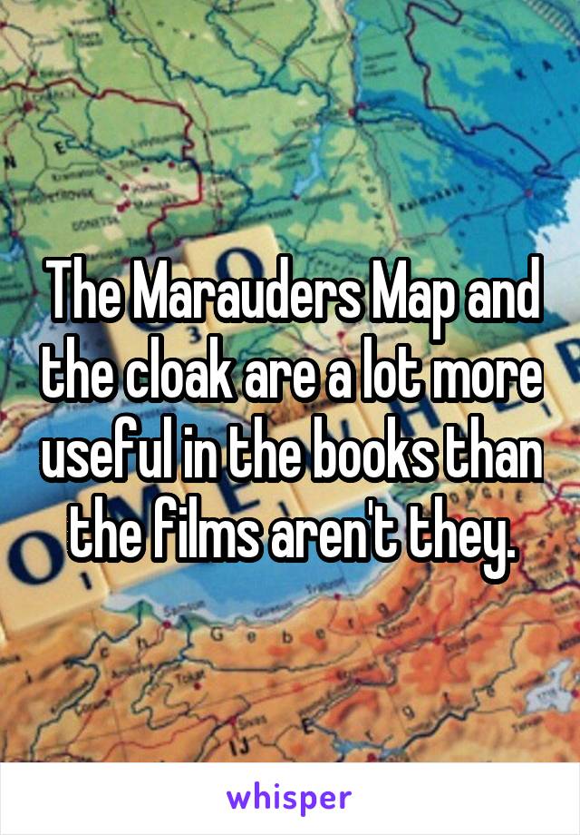 The Marauders Map and the cloak are a lot more useful in the books than the films aren't they.