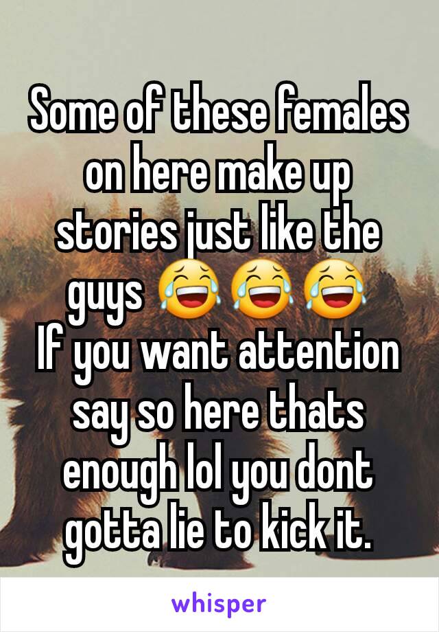 Some of these females on here make up stories just like the guys 😂😂😂
If you want attention say so here thats enough lol you dont gotta lie to kick it.