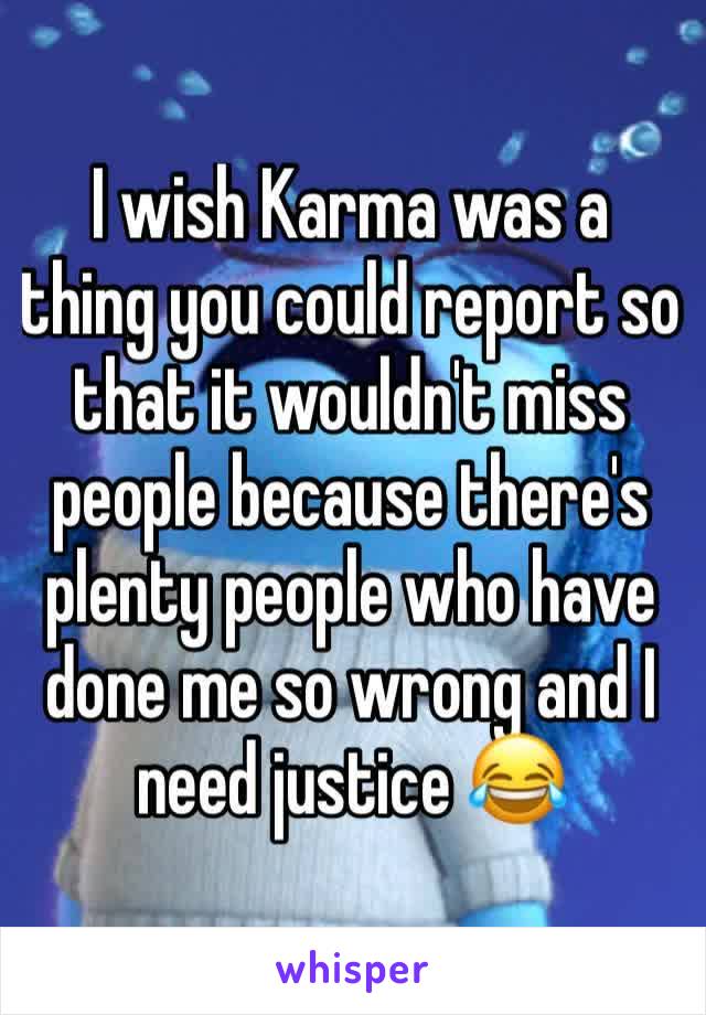 I wish Karma was a thing you could report so that it wouldn't miss people because there's plenty people who have done me so wrong and I need justice 😂