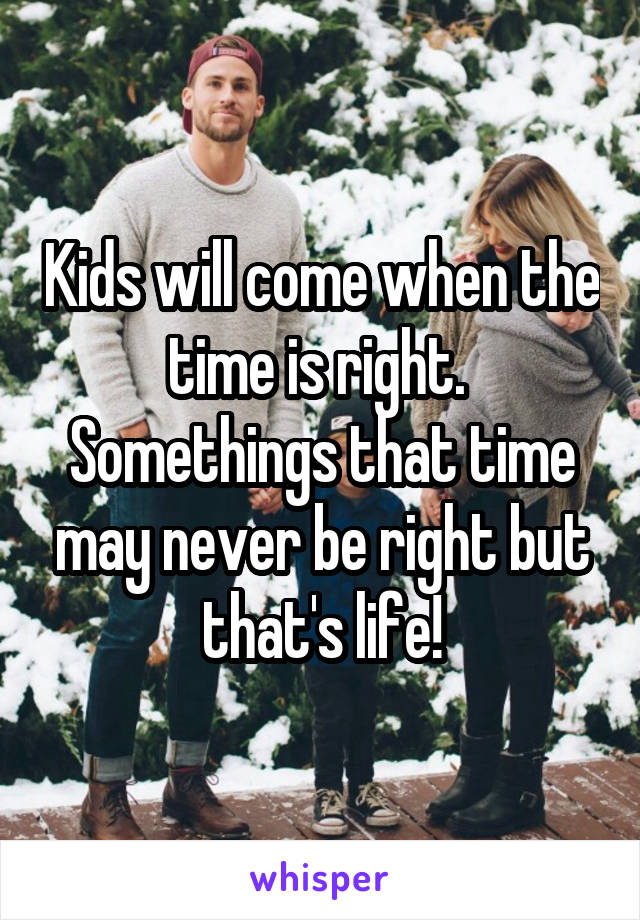 Kids will come when the time is right. 
Somethings that time may never be right but that's life!