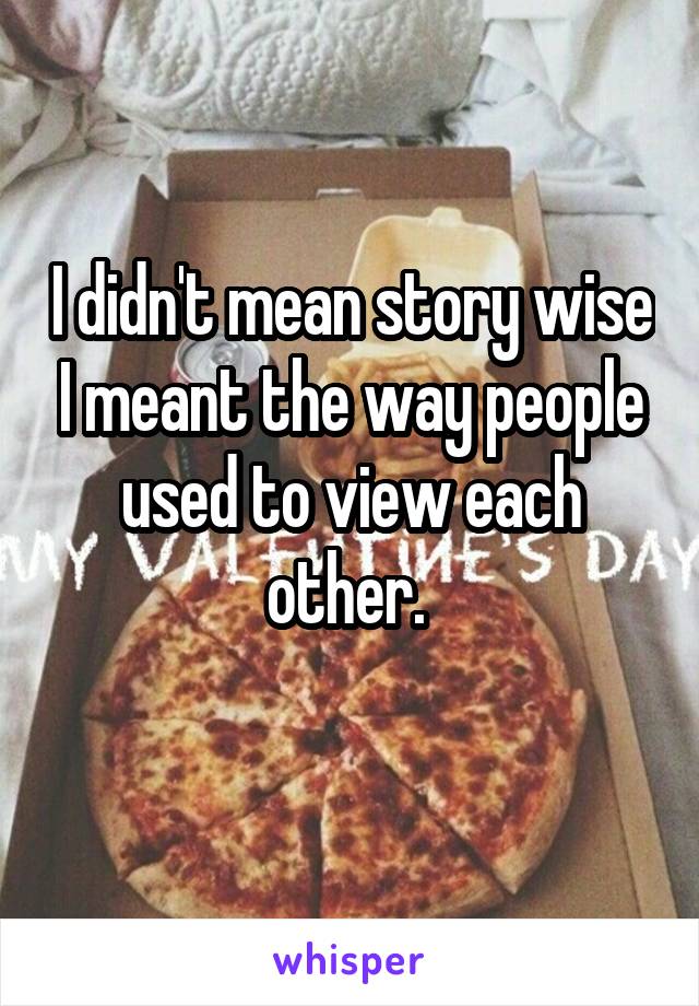 I didn't mean story wise I meant the way people used to view each other. 
