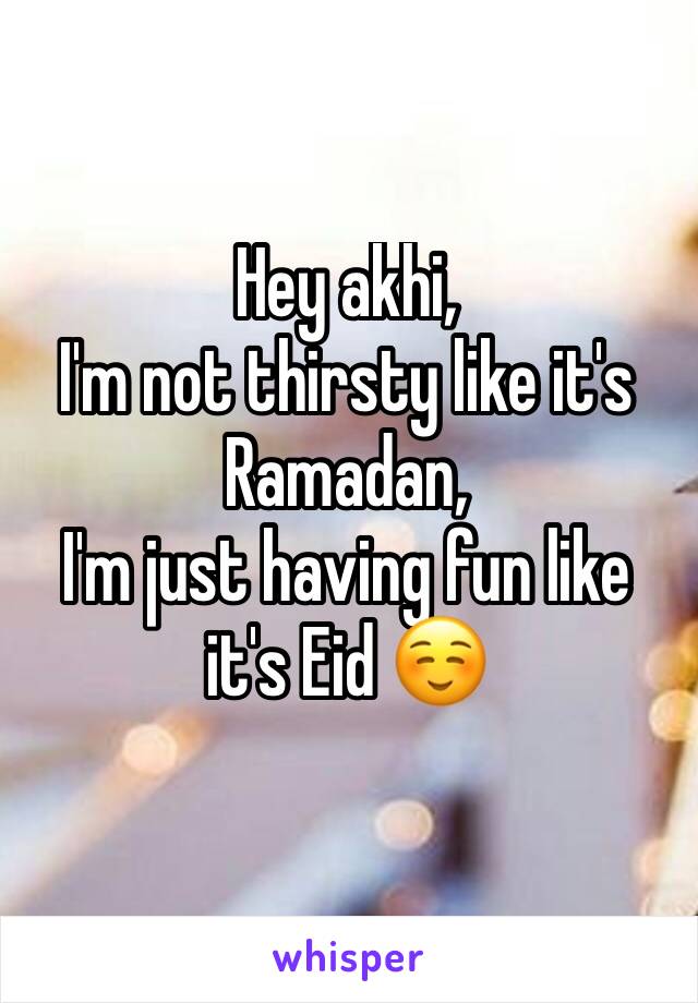 Hey akhi,
I'm not thirsty like it's Ramadan, 
I'm just having fun like it's Eid ☺️