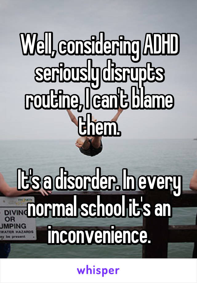 Well, considering ADHD seriously disrupts routine, I can't blame them.

It's a disorder. In every normal school it's an inconvenience.