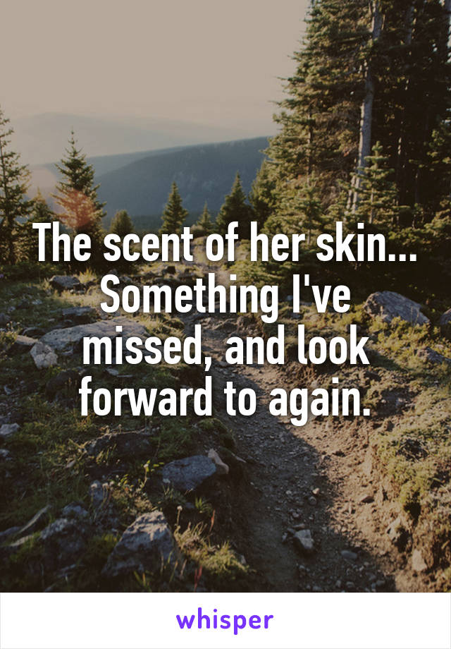 The scent of her skin...
Something I've missed, and look forward to again.