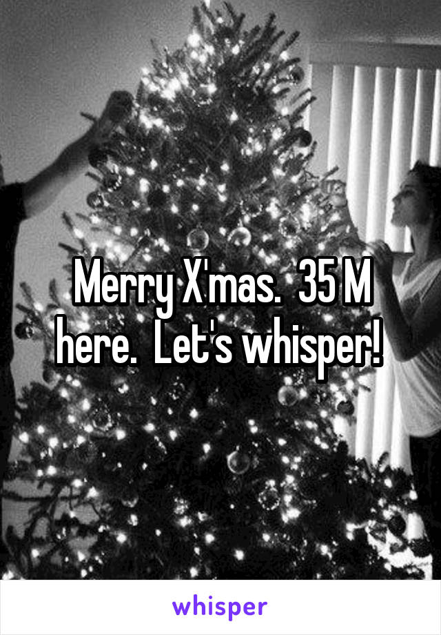 Merry X'mas.  35 M here.  Let's whisper! 