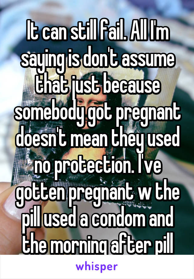 It can still fail. All I'm saying is don't assume that just because somebody got pregnant doesn't mean they used no protection. I've gotten pregnant w the pill used a condom and the morning after pill