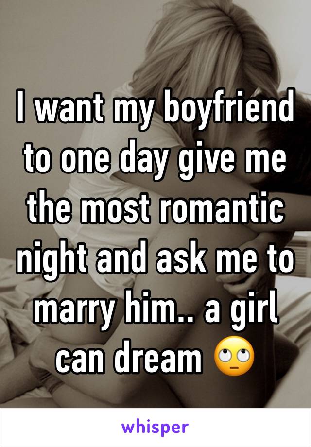 I want my boyfriend to one day give me the most romantic night and ask me to marry him.. a girl can dream 🙄