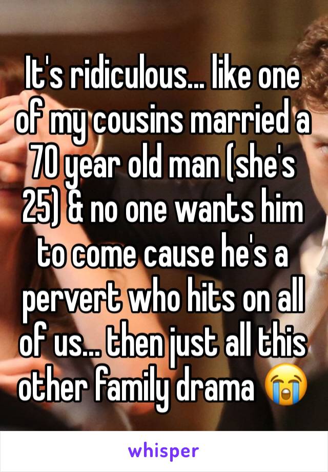 It's ridiculous... like one of my cousins married a 70 year old man (she's 25) & no one wants him to come cause he's a pervert who hits on all of us... then just all this other family drama 😭