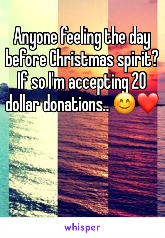 Anyone feeling the day before Christmas spirit? If so I'm accepting 20 dollar donations.. 😊❤