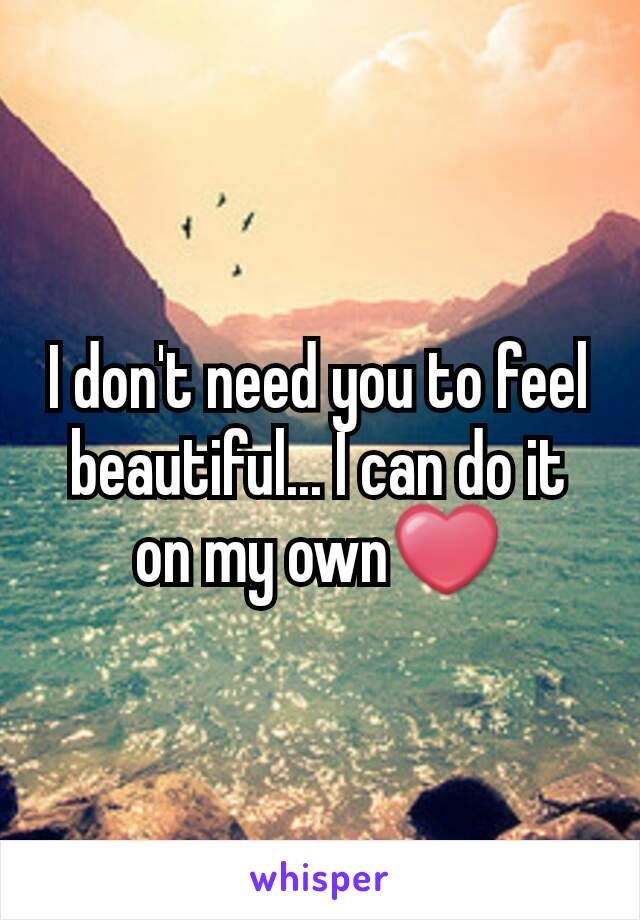 I don't need you to feel beautiful... I can do it on my own❤