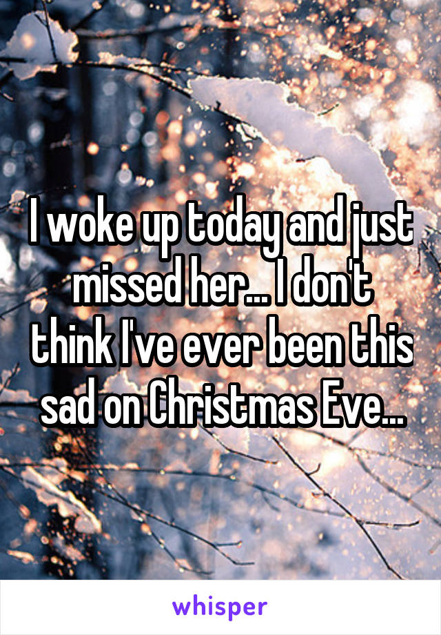 I woke up today and just missed her... I don't think I've ever been this sad on Christmas Eve...