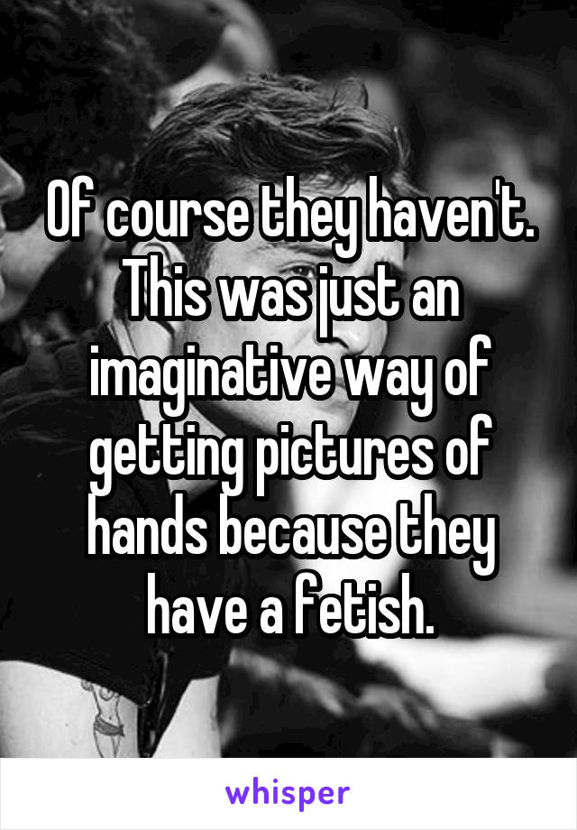 Of course they haven't. This was just an imaginative way of getting pictures of hands because they have a fetish.