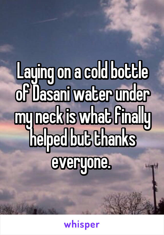 Laying on a cold bottle of Dasani water under my neck is what finally helped but thanks everyone. 