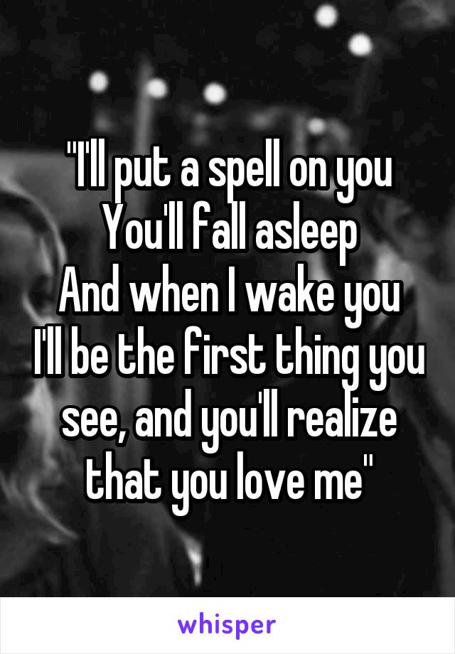 "I'll put a spell on you
You'll fall asleep
And when I wake you I'll be the first thing you see, and you'll realize that you love me"